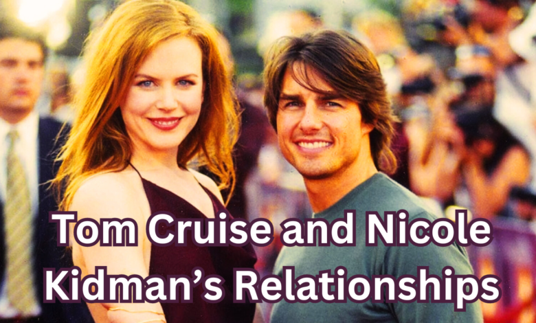 Tom Cruise and Nicole Kidman’s Relationships